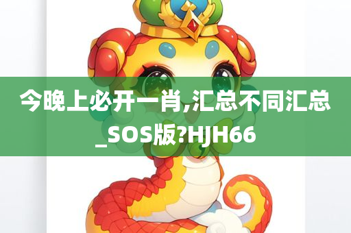 今晚上必开一肖,汇总不同汇总_SOS版?HJH66