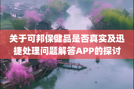 关于可邦保健品是否真实及迅捷处理问题解答APP的探讨