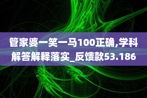 管家婆一笑一马100正确,学科解答解释落实_反馈款53.186