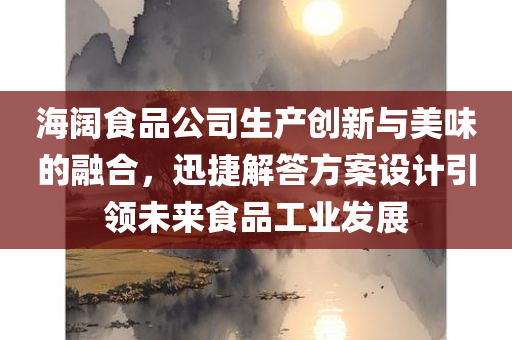 海阔食品公司生产创新与美味的融合，迅捷解答方案设计引领未来食品工业发展