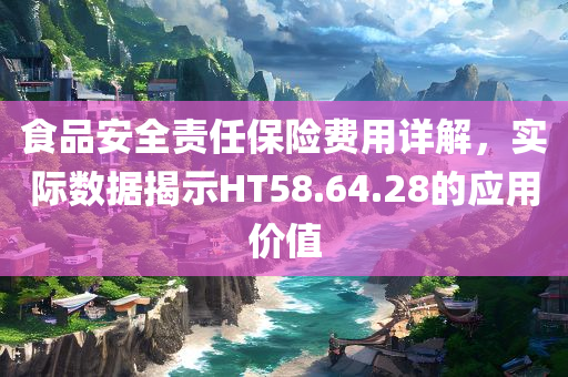 食品安全责任保险费用详解，实际数据揭示HT58.64.28的应用价值