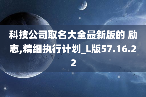 科技公司取名大全最新版的 励志,精细执行计划_L版57.16.22