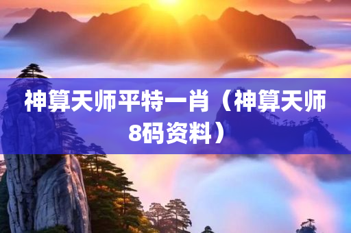 神算天师平特一肖（神算天师8码资料）