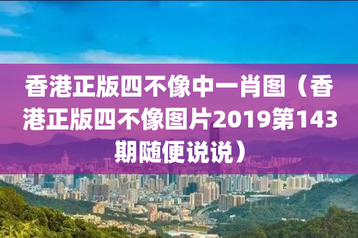 香港正版四不像中一肖图（香港正版四不像图片2019第143期随便说说）