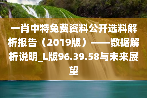 一肖中特免费资料公开选料解析报告（2019版）——数据解析说明_L版96.39.58与未来展望