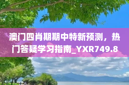 澳门四肖期期中特新预测，热门答疑学习指南_YXR749.8