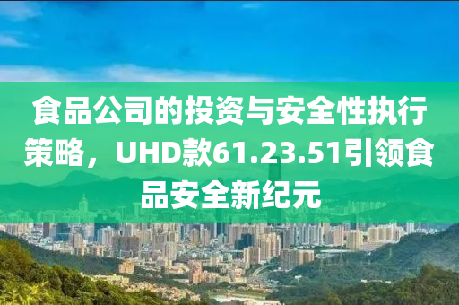 食品公司的投资与安全性执行策略，UHD款61.23.51引领食品安全新纪元