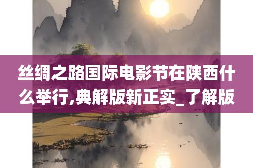 丝绸之路国际电影节在陕西什么举行,典解版新正实_了解版