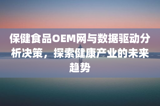 保健食品OEM网与数据驱动分析决策，探索健康产业的未来趋势