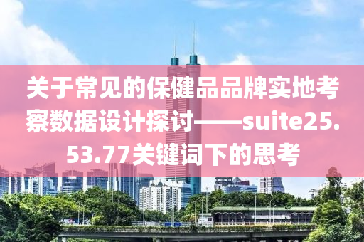 关于常见的保健品品牌实地考察数据设计探讨——suite25.53.77关键词下的思考