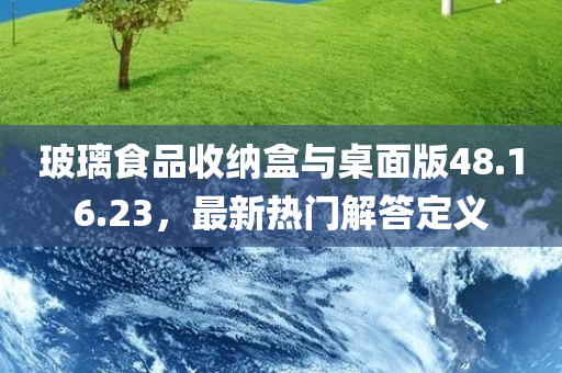 玻璃食品收纳盒与桌面版48.16.23，最新热门解答定义