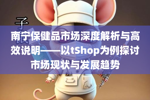 南宁保健品市场深度解析与高效说明——以tShop为例探讨市场现状与发展趋势