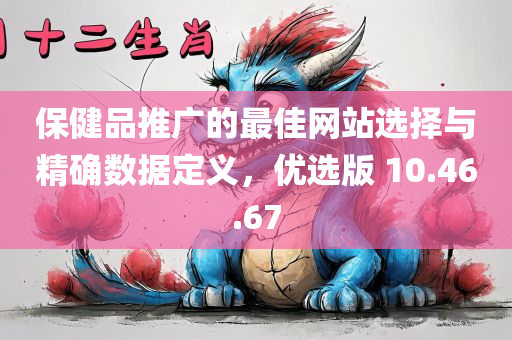 保健品推广的最佳网站选择与精确数据定义，优选版 10.46.67