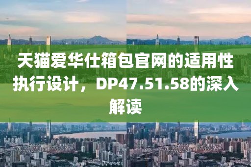 天猫爱华仕箱包官网的适用性执行设计，DP47.51.58的深入解读