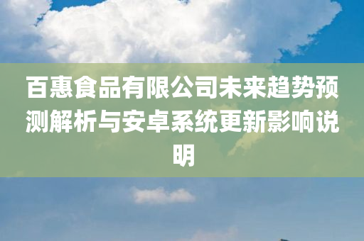 百惠食品有限公司未来趋势预测解析与安卓系统更新影响说明