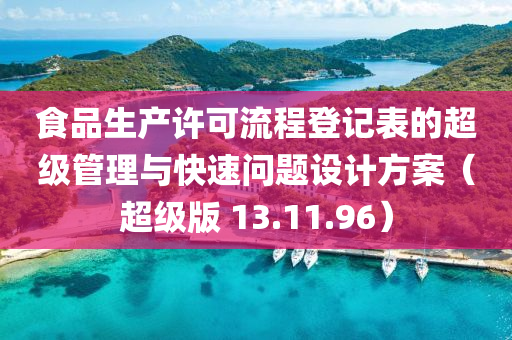 食品生产许可流程登记表的超级管理与快速问题设计方案（超级版 13.11.96）