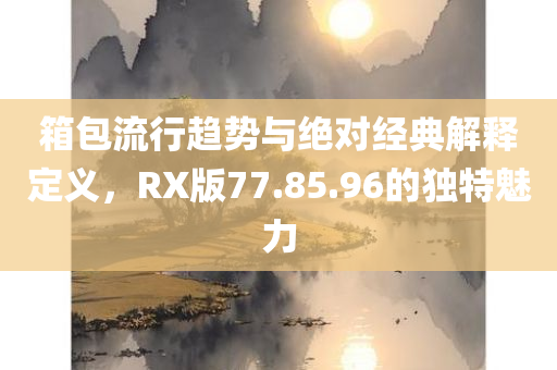 箱包流行趋势与绝对经典解释定义，RX版77.85.96的独特魅力