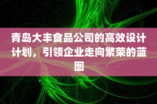 青岛大丰食品公司的高效设计计划，引领企业走向繁荣的蓝图