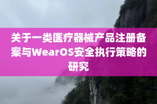 关于一类医疗器械产品注册备案与WearOS安全执行策略的研究