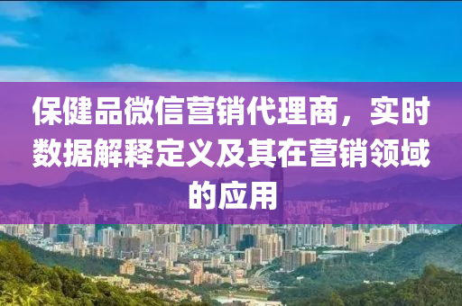 保健品微信营销代理商，实时数据解释定义及其在营销领域的应用