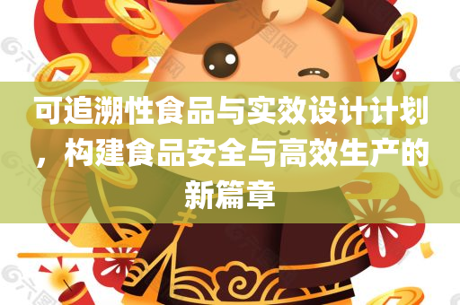 可追溯性食品与实效设计计划，构建食品安全与高效生产的新篇章