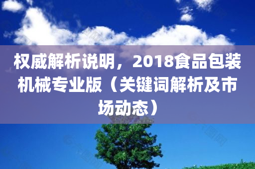 权威解析说明，2018食品包装机械专业版（关键词解析及市场动态）