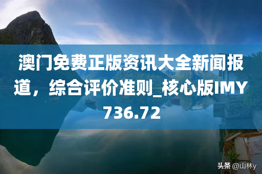 澳门免费正版资讯大全新闻报道，综合评价准则_核心版IMY736.72