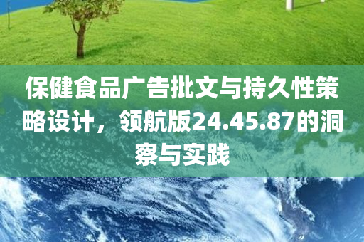 保健食品广告批文与持久性策略设计，领航版24.45.87的洞察与实践