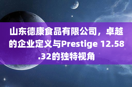 山东德康食品有限公司，卓越的企业定义与Prestige 12.58.32的独特视角