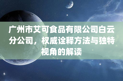 广州市艾可食品有限公司白云分公司，权威诠释方法与独特视角的解读