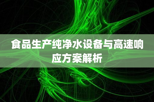 食品生产纯净水设备与高速响应方案解析