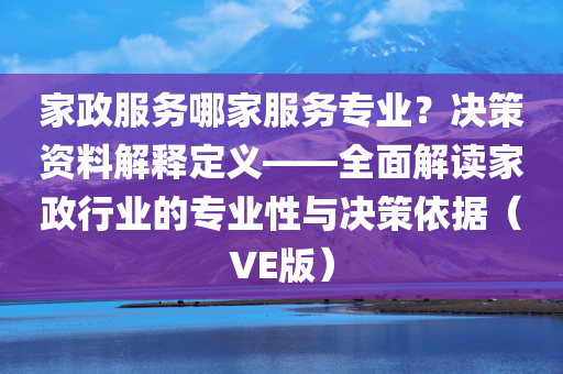 家政服务哪家服务专业？决策资料解释定义——全面解读家政行业的专业性与决策依据（VE版）