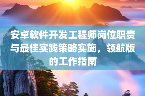 安卓软件开发工程师岗位职责与最佳实践策略实施，领航版的工作指南