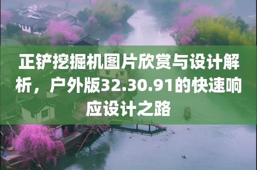 正铲挖掘机图片欣赏与设计解析，户外版32.30.91的快速响应设计之路