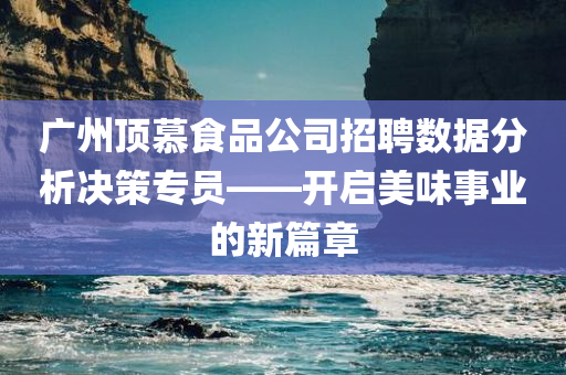 广州顶慕食品公司招聘数据分析决策专员——开启美味事业的新篇章