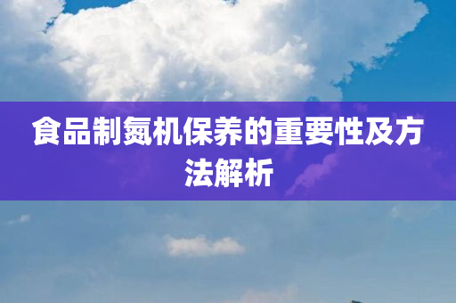 食品制氮机保养的重要性及方法解析