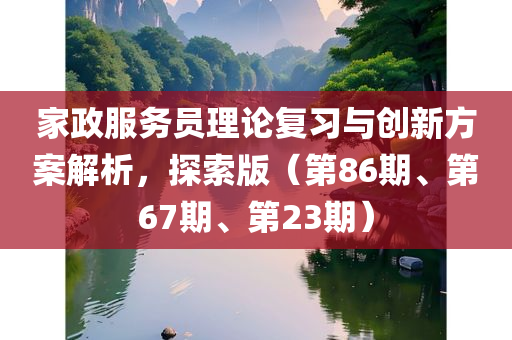 家政服务员理论复习与创新方案解析，探索版（第86期、第67期、第23期）