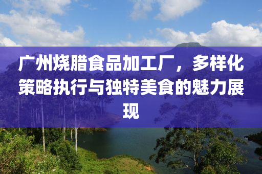 广州烧腊食品加工厂，多样化策略执行与独特美食的魅力展现