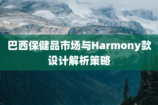 巴西保健品市场与Harmony款设计解析策略