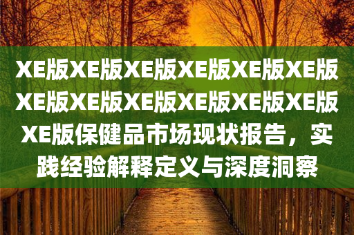 XE版XE版XE版XE版XE版XE版XE版XE版XE版XE版XE版XE版XE版保健品市场现状报告，实践经验解释定义与深度洞察