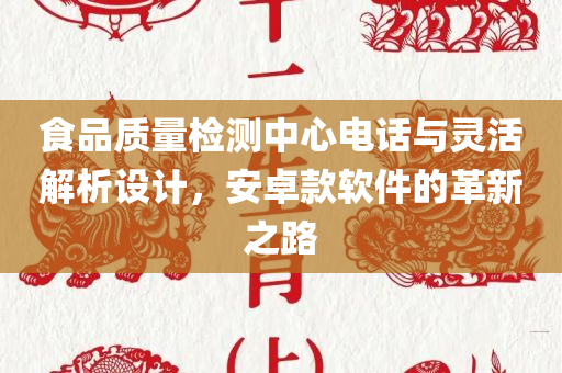 食品质量检测中心电话与灵活解析设计，安卓款软件的革新之路