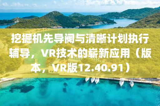 挖掘机先导阀与清晰计划执行辅导，VR技术的崭新应用（版本，VR版12.40.91）