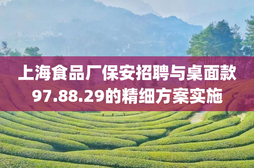 上海食品厂保安招聘与桌面款97.88.29的精细方案实施