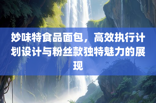 妙味特食品面包，高效执行计划设计与粉丝款独特魅力的展现