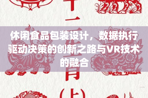 休闲食品包装设计，数据执行驱动决策的创新之路与VR技术的融合