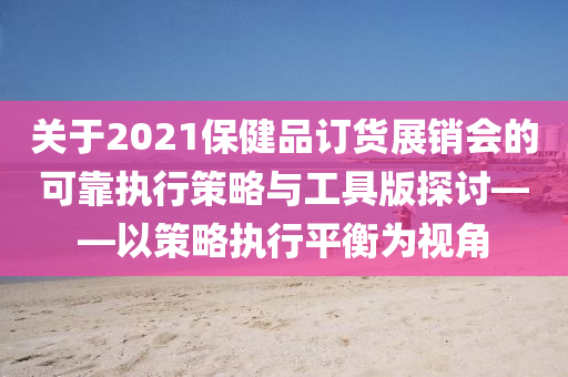 关于2021保健品订货展销会的可靠执行策略与工具版探讨——以策略执行平衡为视角