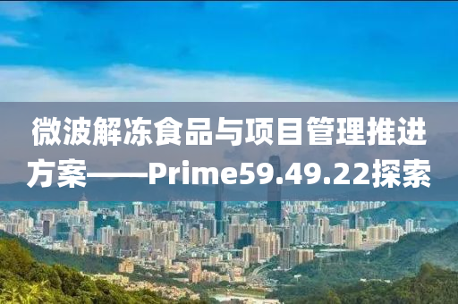 微波解冻食品与项目管理推进方案——Prime59.49.22探索