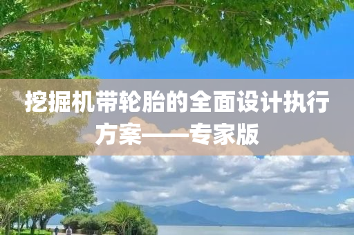 挖掘机带轮胎的全面设计执行方案——专家版