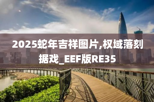 2025蛇年吉祥图片,权域落刻据戏_EEF版RE35