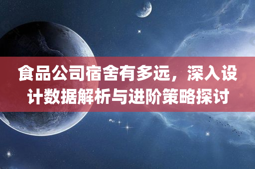 食品公司宿舍有多远，深入设计数据解析与进阶策略探讨